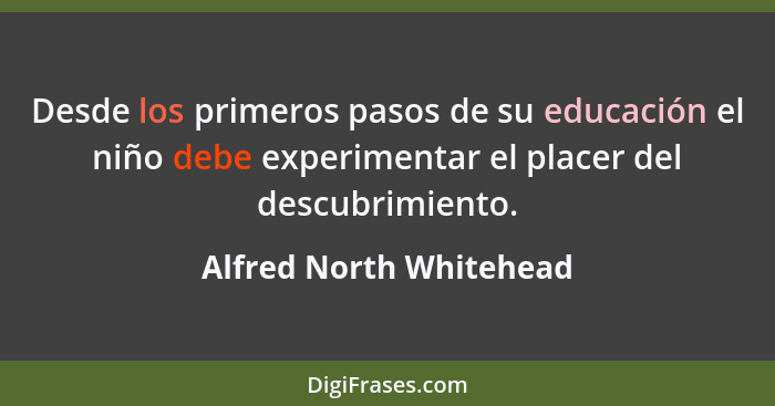 Desde los primeros pasos de su educación el niño debe experimentar el placer del descubrimiento.... - Alfred North Whitehead