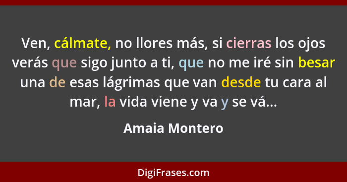 Ven, cálmate, no llores más, si cierras los ojos verás que sigo junto a ti, que no me iré sin besar una de esas lágrimas que van desde... - Amaia Montero