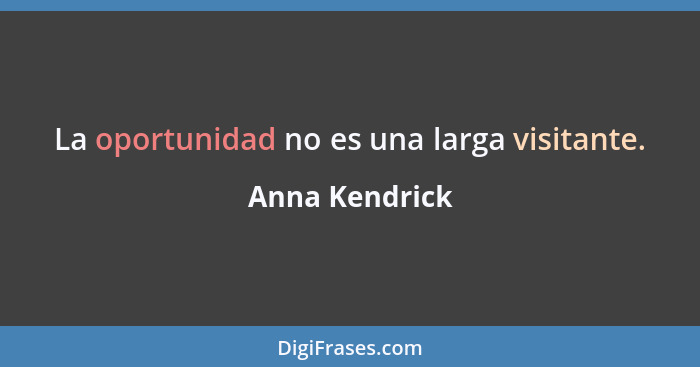 La oportunidad no es una larga visitante.... - Anna Kendrick