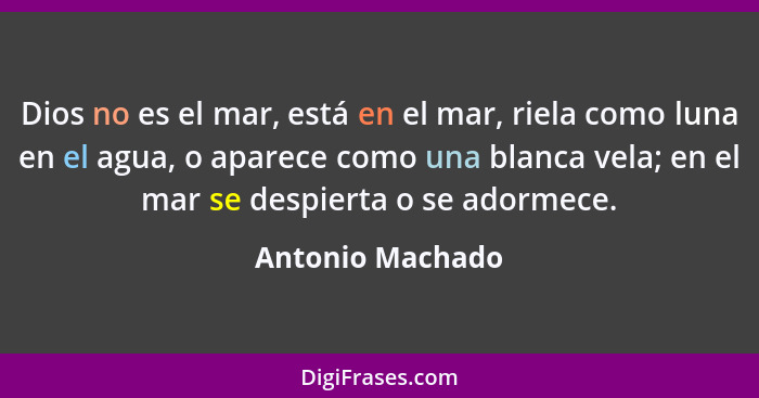 Dios no es el mar, está en el mar, riela como luna en el agua, o aparece como una blanca vela; en el mar se despierta o se adormece.... - Antonio Machado