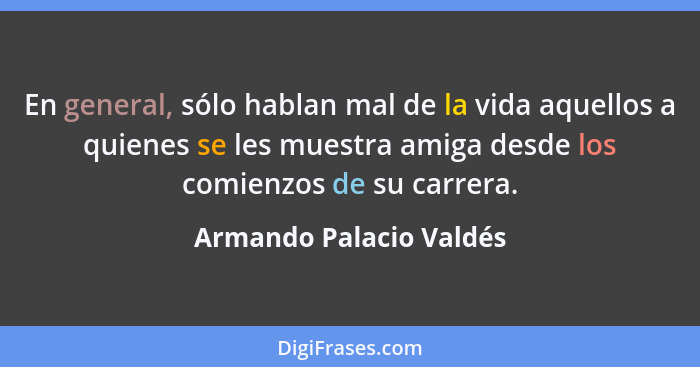 En general, sólo hablan mal de la vida aquellos a quienes se les muestra amiga desde los comienzos de su carrera.... - Armando Palacio Valdés
