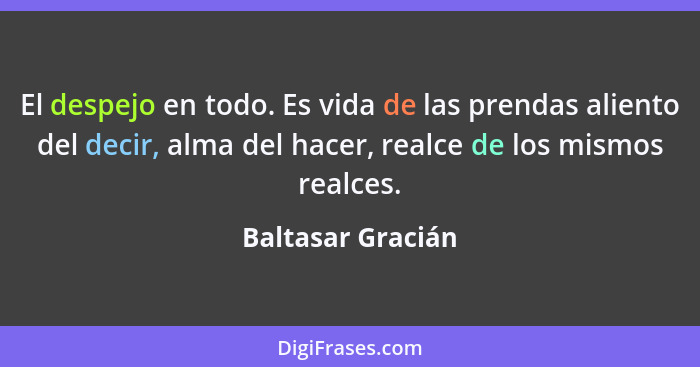 El despejo en todo. Es vida de las prendas aliento del decir, alma del hacer, realce de los mismos realces.... - Baltasar Gracián