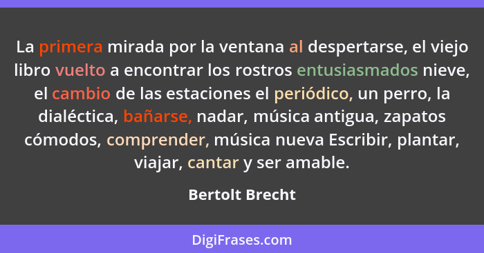 La primera mirada por la ventana al despertarse, el viejo libro vuelto a encontrar los rostros entusiasmados nieve, el cambio de las... - Bertolt Brecht