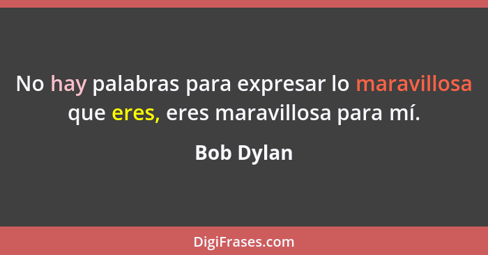 No hay palabras para expresar lo maravillosa que eres, eres maravillosa para mí.... - Bob Dylan