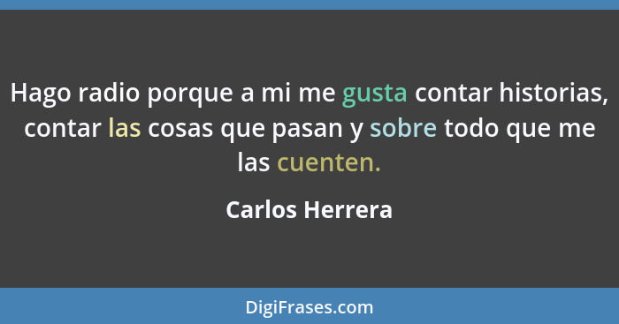 Hago radio porque a mi me gusta contar historias, contar las cosas que pasan y sobre todo que me las cuenten.... - Carlos Herrera