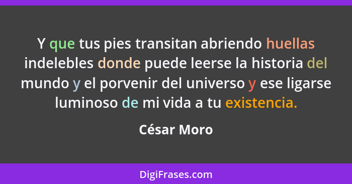 Y que tus pies transitan abriendo huellas indelebles donde puede leerse la historia del mundo y el porvenir del universo y ese ligarse lu... - César Moro