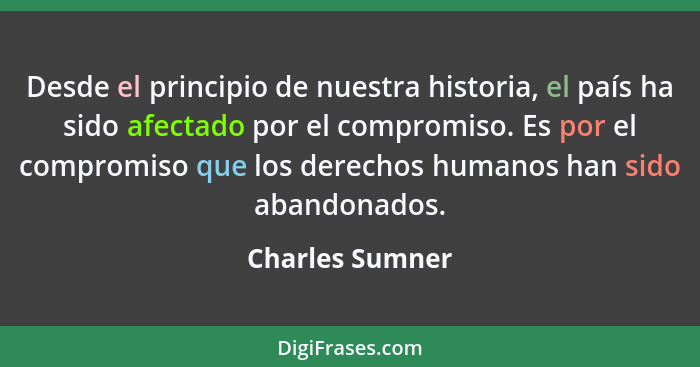 Desde el principio de nuestra historia, el país ha sido afectado por el compromiso. Es por el compromiso que los derechos humanos han... - Charles Sumner