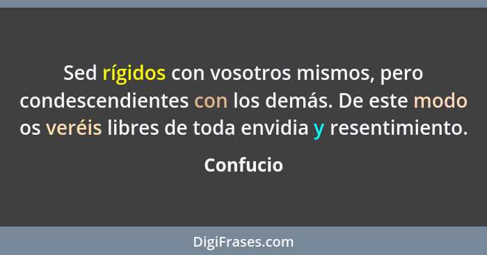 Sed rígidos con vosotros mismos, pero condescendientes con los demás. De este modo os veréis libres de toda envidia y resentimiento.... - Confucio