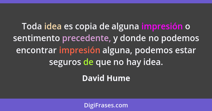 Toda idea es copia de alguna impresión o sentimento precedente, y donde no podemos encontrar impresión alguna, podemos estar seguros de q... - David Hume