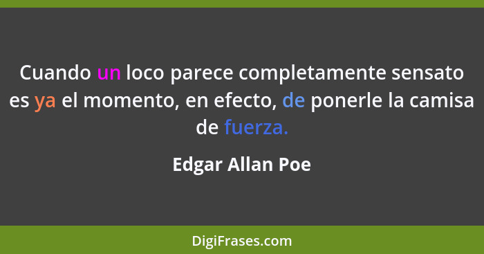 Cuando un loco parece completamente sensato es ya el momento, en efecto, de ponerle la camisa de fuerza.... - Edgar Allan Poe