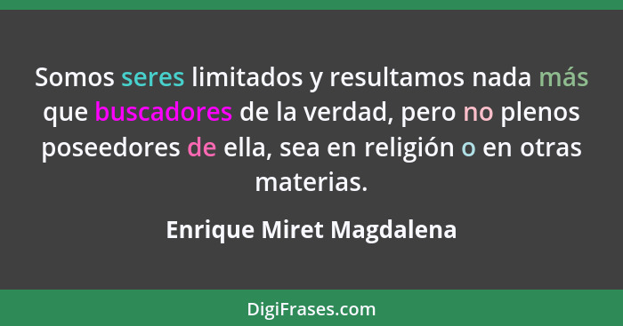 Somos seres limitados y resultamos nada más que buscadores de la verdad, pero no plenos poseedores de ella, sea en religión... - Enrique Miret Magdalena