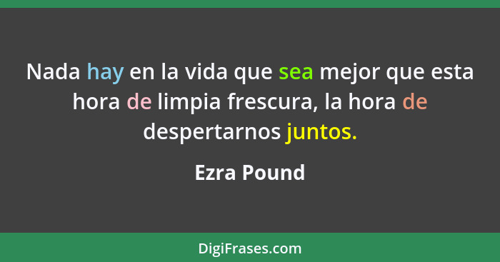 Nada hay en la vida que sea mejor que esta hora de limpia frescura, la hora de despertarnos juntos.... - Ezra Pound