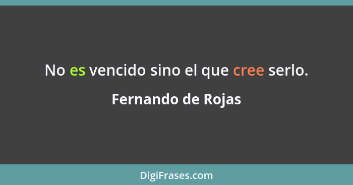 No es vencido sino el que cree serlo.... - Fernando de Rojas