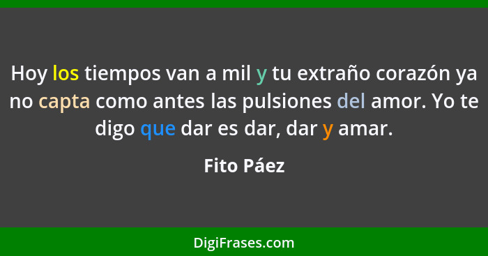 Hoy los tiempos van a mil y tu extraño corazón ya no capta como antes las pulsiones del amor. Yo te digo que dar es dar, dar y amar.... - Fito Páez