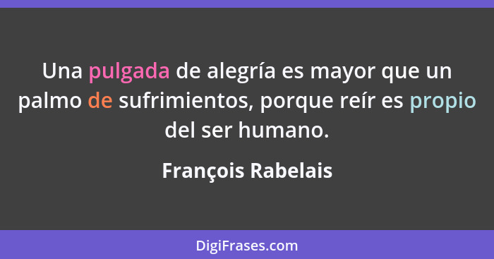 Una pulgada de alegría es mayor que un palmo de sufrimientos, porque reír es propio del ser humano.... - François Rabelais