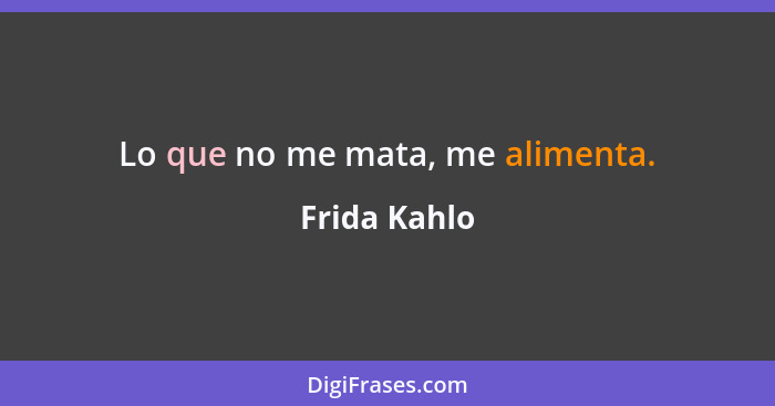 Lo que no me mata, me alimenta.... - Frida Kahlo