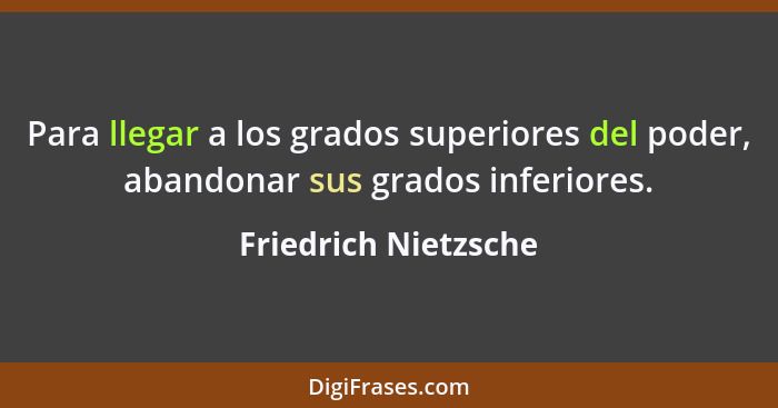 Para llegar a los grados superiores del poder, abandonar sus grados inferiores.... - Friedrich Nietzsche