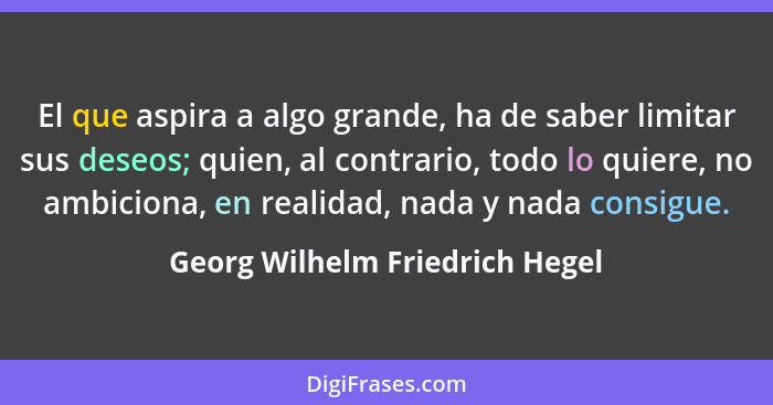 El que aspira a algo grande, ha de saber limitar sus deseos; quien, al contrario, todo lo quiere, no ambiciona, en rea... - Georg Wilhelm Friedrich Hegel