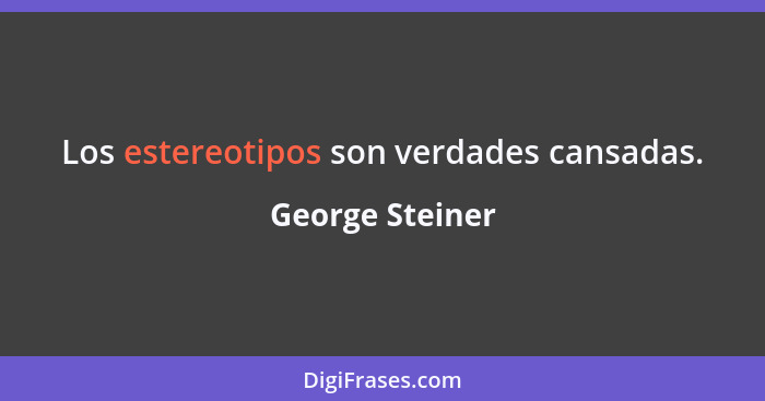 Los estereotipos son verdades cansadas.... - George Steiner