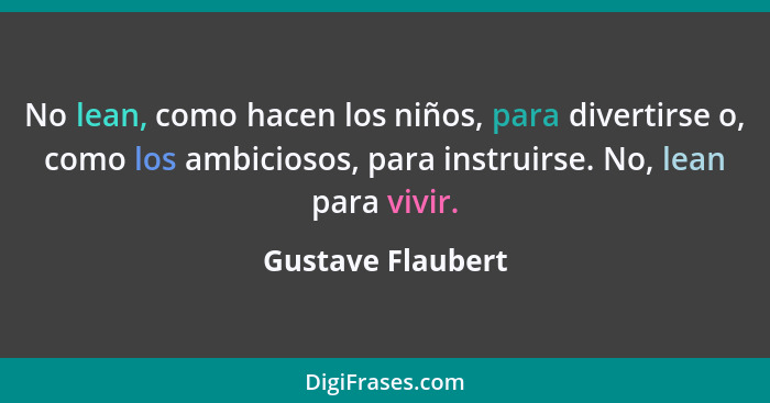 No lean, como hacen los niños, para divertirse o, como los ambiciosos, para instruirse. No, lean para vivir.... - Gustave Flaubert