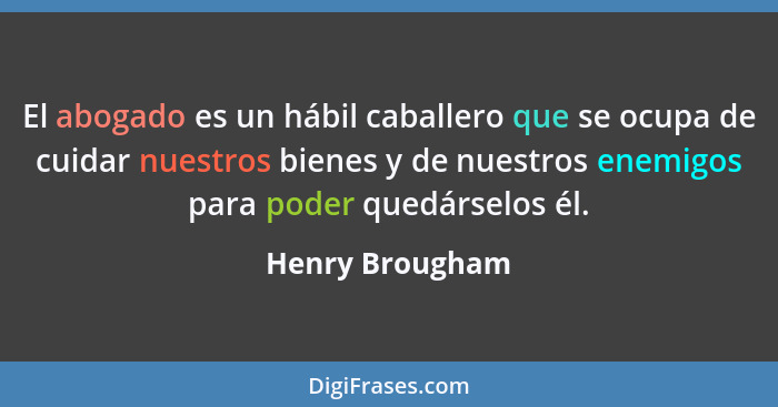 El abogado es un hábil caballero que se ocupa de cuidar nuestros bienes y de nuestros enemigos para poder quedárselos él.... - Henry Brougham