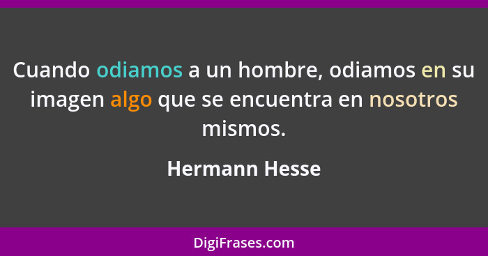 Cuando odiamos a un hombre, odiamos en su imagen algo que se encuentra en nosotros mismos.... - Hermann Hesse