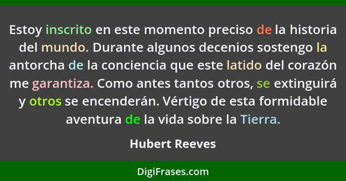 Estoy inscrito en este momento preciso de la historia del mundo. Durante algunos decenios sostengo la antorcha de la conciencia que es... - Hubert Reeves