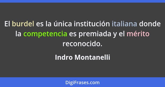 El burdel es la única institución italiana donde la competencia es premiada y el mérito reconocido.... - Indro Montanelli