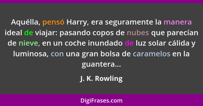 Aquélla, pensó Harry, era seguramente la manera ideal de viajar: pasando copos de nubes que parecían de nieve, en un coche inundado de... - J. K. Rowling