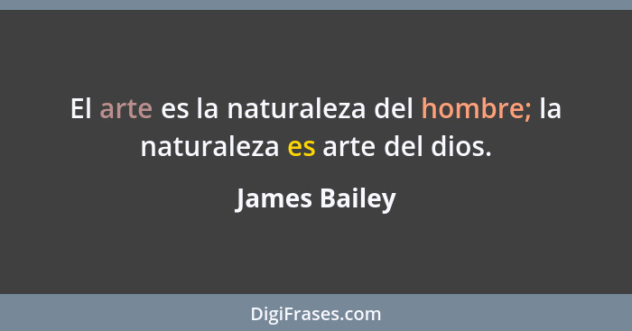 El arte es la naturaleza del hombre; la naturaleza es arte del dios.... - James Bailey