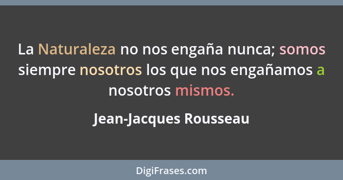 La Naturaleza no nos engaña nunca; somos siempre nosotros los que nos engañamos a nosotros mismos.... - Jean-Jacques Rousseau