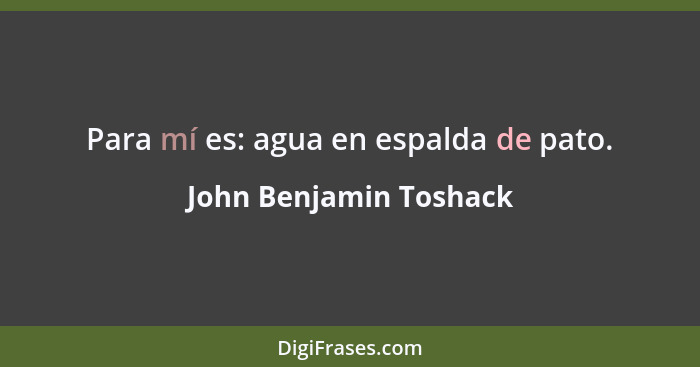 Para mí es: agua en espalda de pato.... - John Benjamin Toshack