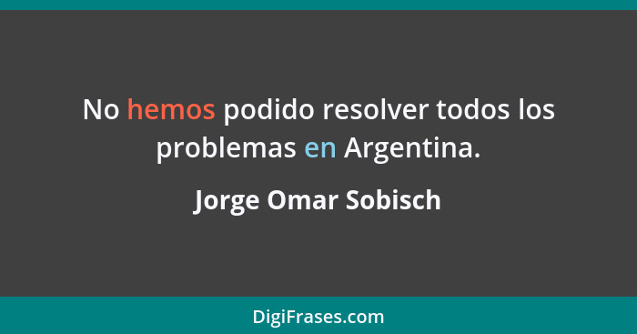 No hemos podido resolver todos los problemas en Argentina.... - Jorge Omar Sobisch