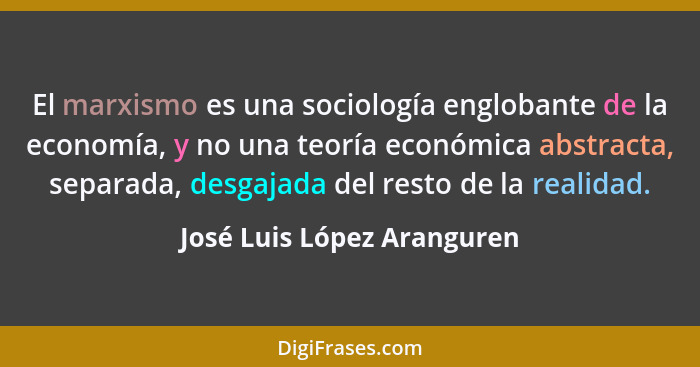 El marxismo es una sociología englobante de la economía, y no una teoría económica abstracta, separada, desgajada del rest... - José Luis López Aranguren