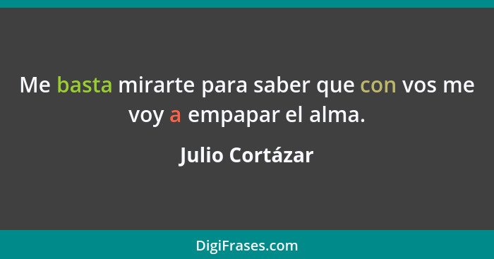 Me basta mirarte para saber que con vos me voy a empapar el alma.... - Julio Cortázar