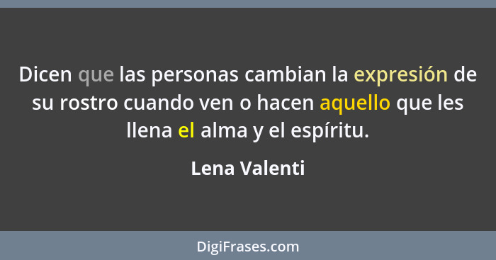 Dicen que las personas cambian la expresión de su rostro cuando ven o hacen aquello que les llena el alma y el espíritu.... - Lena Valenti