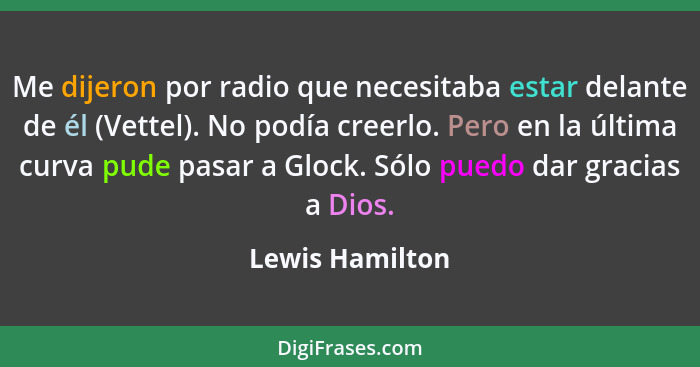 Me dijeron por radio que necesitaba estar delante de él (Vettel). No podía creerlo. Pero en la última curva pude pasar a Glock. Sólo... - Lewis Hamilton