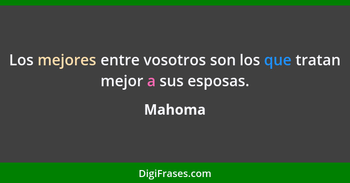 Los mejores entre vosotros son los que tratan mejor a sus esposas.... - Mahoma