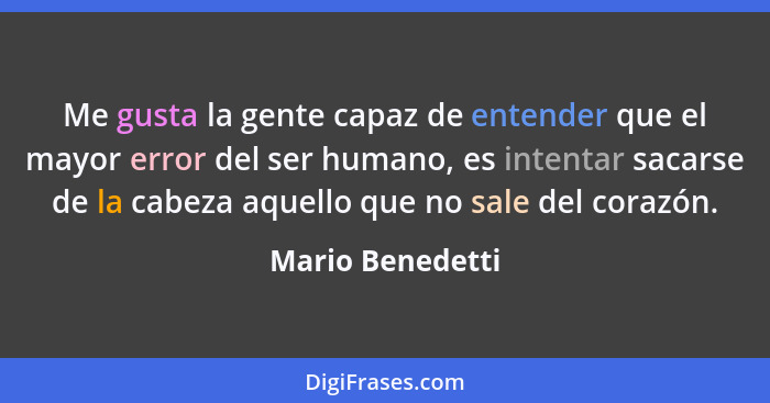 Me gusta la gente capaz de entender que el mayor error del ser humano, es intentar sacarse de la cabeza aquello que no sale del cora... - Mario Benedetti