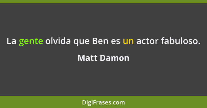 La gente olvida que Ben es un actor fabuloso.... - Matt Damon