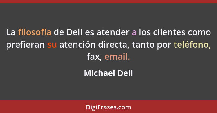 La filosofía de Dell es atender a los clientes como prefieran su atención directa, tanto por teléfono, fax, email.... - Michael Dell