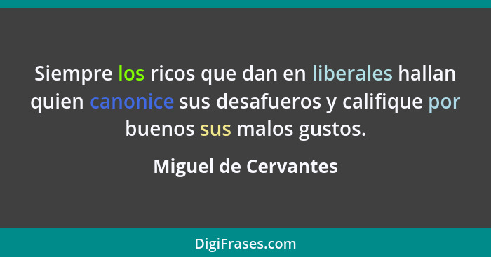 Siempre los ricos que dan en liberales hallan quien canonice sus desafueros y califique por buenos sus malos gustos.... - Miguel de Cervantes