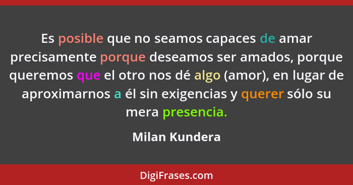 Es posible que no seamos capaces de amar precisamente porque deseamos ser amados, porque queremos que el otro nos dé algo (amor), en l... - Milan Kundera