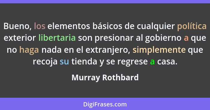 Bueno, los elementos básicos de cualquier política exterior libertaria son presionar al gobierno a que no haga nada en el extranjero... - Murray Rothbard