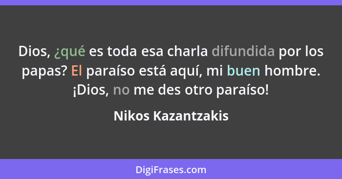 Dios, ¿qué es toda esa charla difundida por los papas? El paraíso está aquí, mi buen hombre. ¡Dios, no me des otro paraíso!... - Nikos Kazantzakis