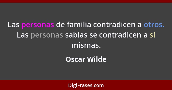 Las personas de familia contradicen a otros. Las personas sabias se contradicen a sí mismas.... - Oscar Wilde