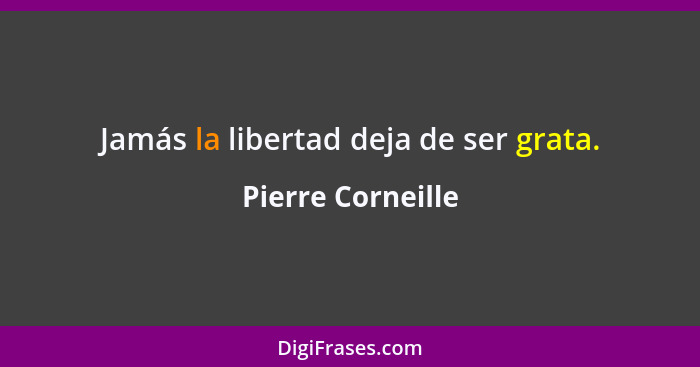 Jamás la libertad deja de ser grata.... - Pierre Corneille