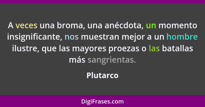 A veces una broma, una anécdota, un momento insignificante, nos muestran mejor a un hombre ilustre, que las mayores proezas o las batallas... - Plutarco