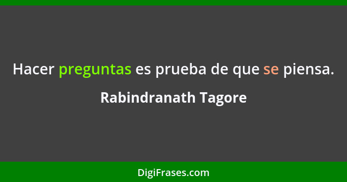 Hacer preguntas es prueba de que se piensa.... - Rabindranath Tagore
