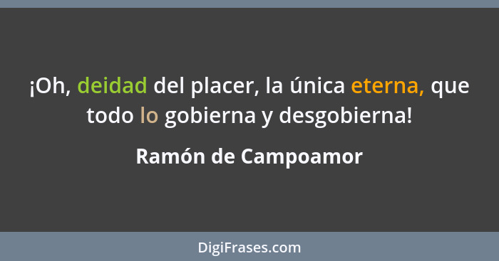 ¡Oh, deidad del placer, la única eterna, que todo lo gobierna y desgobierna!... - Ramón de Campoamor